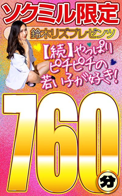 「ソクミル限定 鈴木リズプレゼンツ【続】やっぱりピチピチの若い子が好き！760分！！」のサムネイル